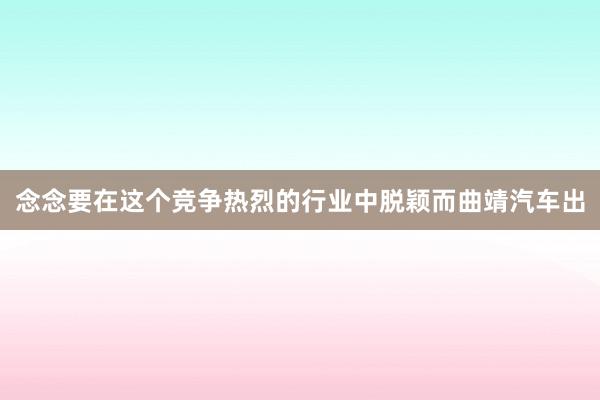 念念要在这个竞争热烈的行业中脱颖而曲靖汽车出